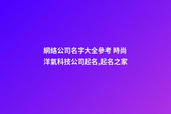 網絡公司名字大全參考 時尚洋氣科技公司起名,起名之家-第1張-公司起名-玄機派